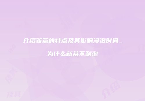 介绍新茶的特点及其影响浸泡时间_为什么新茶不耐泡