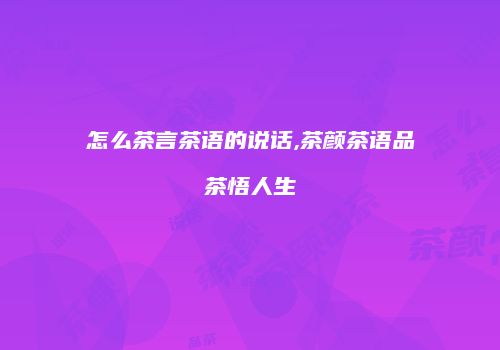 怎么茶言茶语的说话,茶颜茶语品茶悟人生