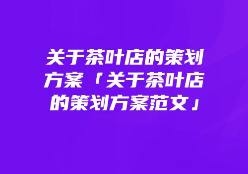 关于茶叶店的策划方案「关于茶叶店的策划方案范文」