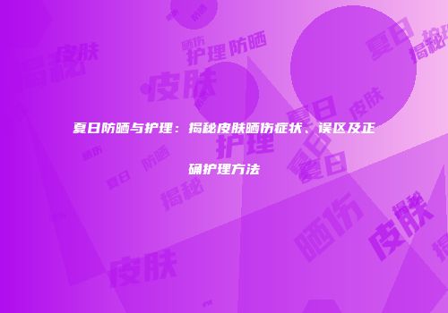 夏日防晒与护理：揭秘皮肤晒伤症状、误区及正确护理方法