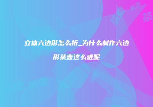 立体六边形怎么折_为什么制作六边形茶壶这么难呢