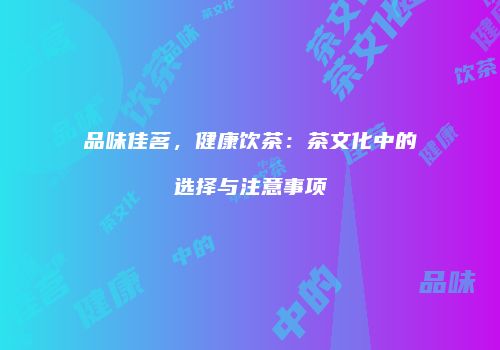 品味佳茗，健康饮茶：茶文化中的选择与注意事项