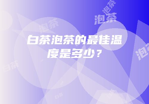 白茶泡茶的最佳温度是多少？