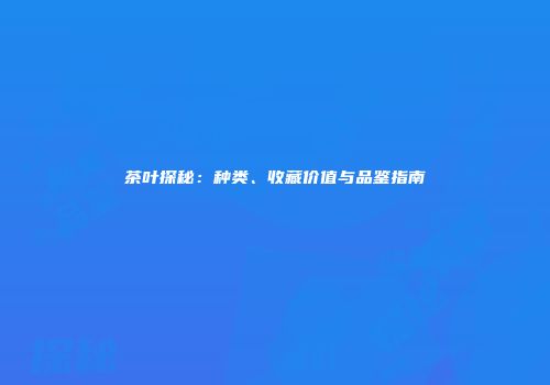 茶叶探秘：种类、收藏价值与品鉴指南