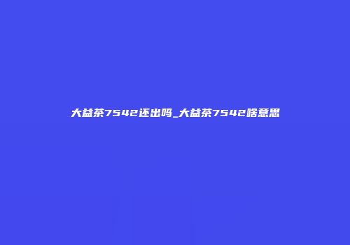 大益茶7542还出吗_大益茶7542啥意思