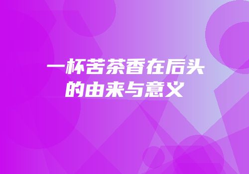 一杯苦茶香在后头的由来与意义