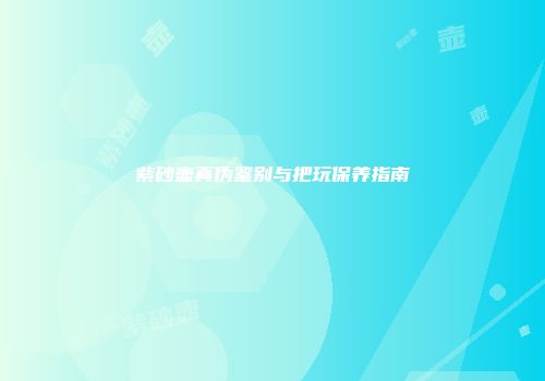紫砂壶真伪鉴别与把玩保养指南