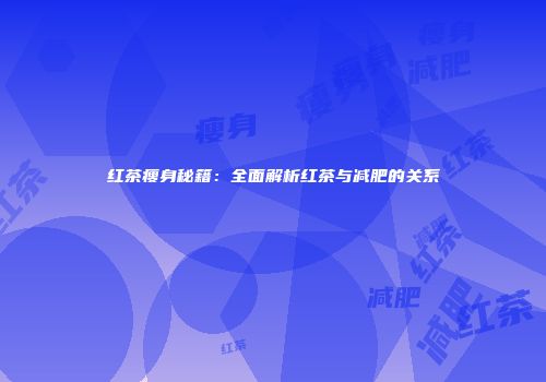 红茶瘦身秘籍：全面解析红茶与减肥的关系