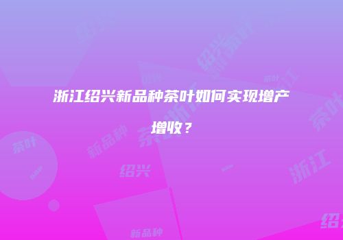 浙江绍兴新品种茶叶如何实现增产增收？