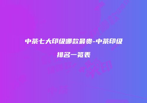 中茶七大印级哪款最贵-中茶印级排名一览表