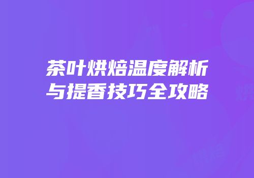 茶叶烘焙温度解析与提香技巧全攻略