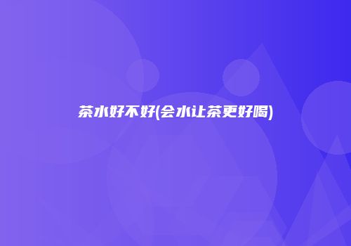 茶水好不好(会水让茶更好喝)