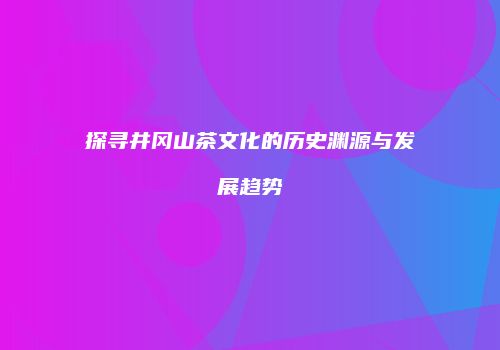 探寻井冈山茶文化的历史渊源与发展趋势