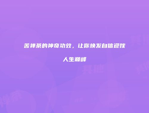 苦禅茶的神奇功效，让你焕发自信迎嫁人生巅峰