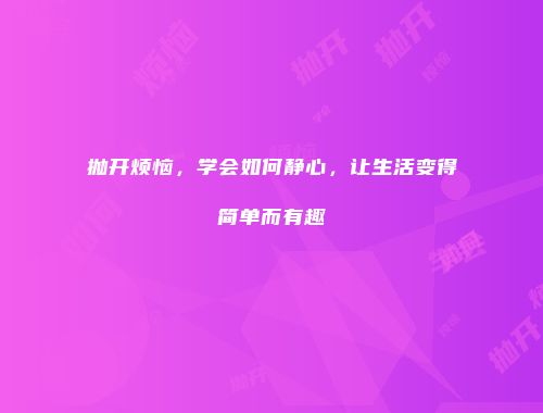 抛开烦恼，学会如何静心，让生活变得简单而有趣