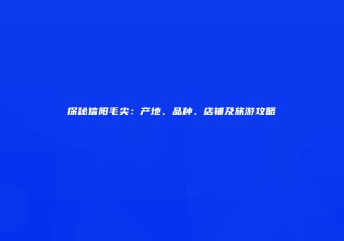 探秘信阳毛尖：产地、品种、店铺及旅游攻略