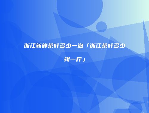 浙江新鲜茶叶多少一泡「浙江茶叶多少钱一斤」