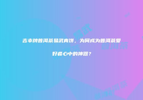 吉幸牌普洱茶易武青饼，为何成为普洱茶爱好者心中的神器？