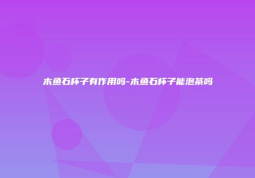 木鱼石杯子有作用吗-木鱼石杯子能泡茶吗