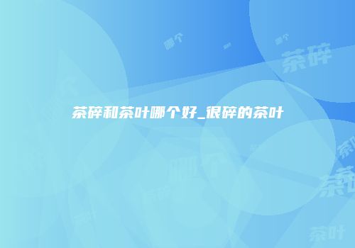 茶碎和茶叶哪个好_很碎的茶叶