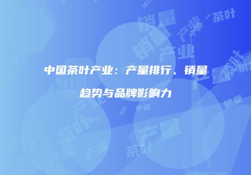 中国茶叶产业：产量排行、销量趋势与品牌影响力