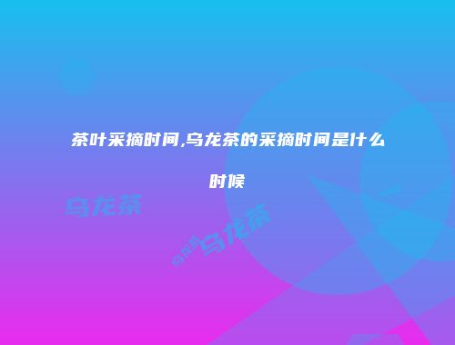 茶叶采摘时间,乌龙茶的采摘时间是什么时候