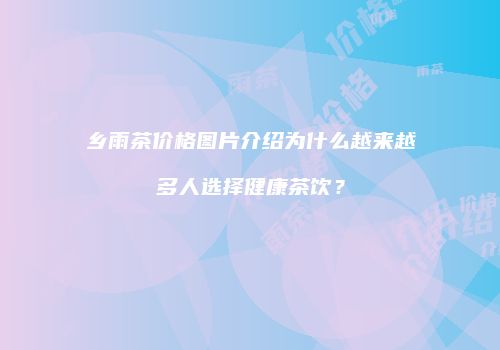 乡雨茶价格图片介绍为什么越来越多人选择健康茶饮？