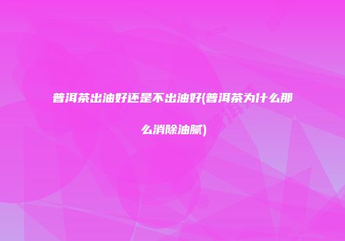 普洱茶出油好还是不出油好(普洱茶为什么那么消除油腻)