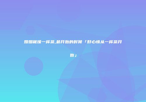 婚姻就像一杯茶,最开始的时候「好心情从一杯茶开始」