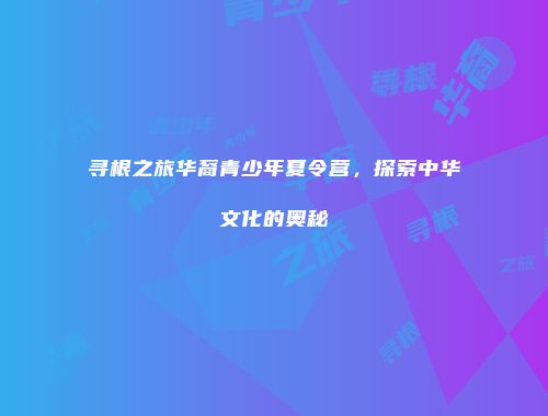 寻根之旅华裔青少年夏令营，探索中华文化的奥秘