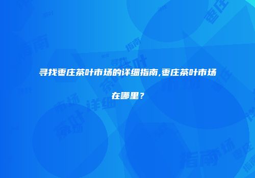 寻找枣庄茶叶市场的详细指南,枣庄茶叶市场在哪里？