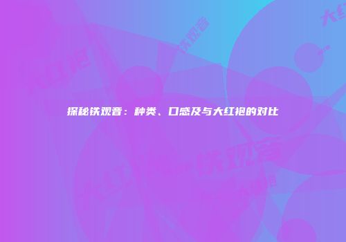 探秘铁观音：种类、口感及与大红袍的对比