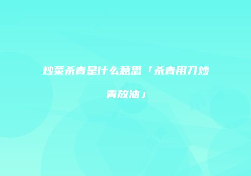 炒菜杀青是什么意思「杀青用刀炒青放油」