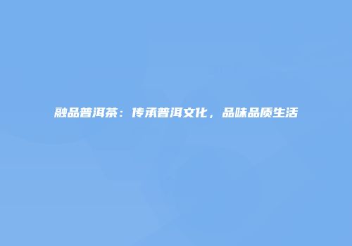 融品普洱茶：传承普洱文化，品味品质生活