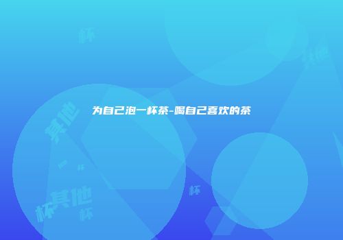 为自己泡一杯茶-喝自己喜欢的茶