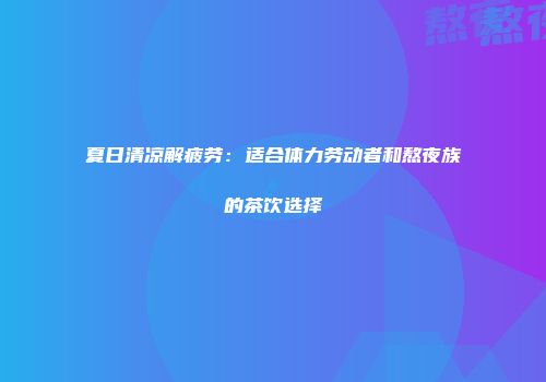 夏日清凉解疲劳：适合体力劳动者和熬夜族的茶饮选择