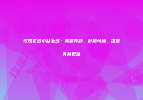 玫瑰花泡水益处多：美容养颜、舒缓情绪，搭配食材更佳