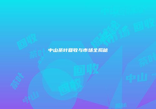 中山茶叶回收与市场全揭秘