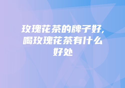 玫瑰花茶的牌子好,喝玫瑰花茶有什么好处