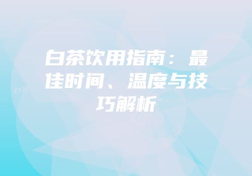 白茶饮用指南：最佳时间、温度与技巧解析