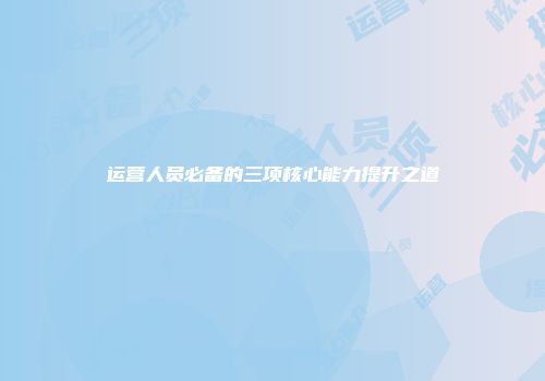 运营人员必备的三项核心能力提升之道
