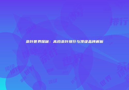 茶叶世界探秘：高档茶叶排行与顶级品牌解析