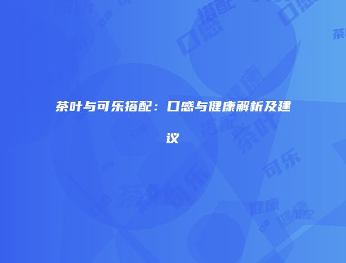 茶叶与可乐搭配：口感与健康解析及建议
