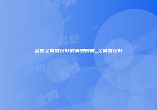 品尝全肉宴茶叶的美妙滋味_全肉宴茶叶