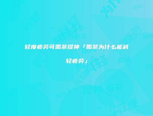 轻度疲劳可喝茶提神「喝茶为什么能减轻疲劳」
