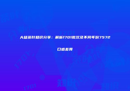 大益茶叶知识分享：解析1701批次及不同年份7572口感差异