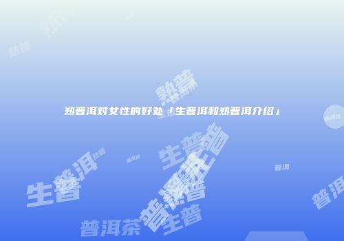 熟普洱对女性的好处「生普洱和熟普洱介绍」