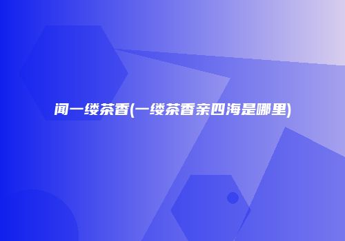 闻一缕茶香(一缕茶香亲四海是哪里)