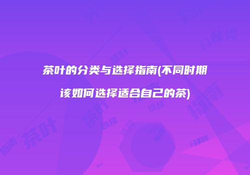 茶叶的分类与选择指南(不同时期该如何选择适合自己的茶)