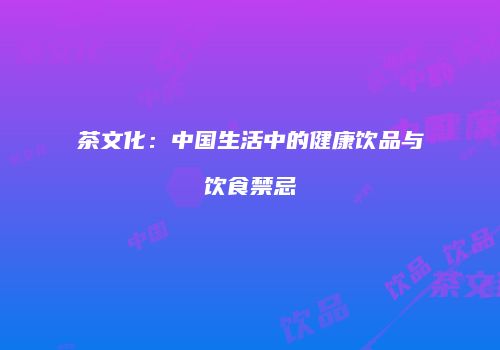 茶文化：中国生活中的健康饮品与饮食禁忌